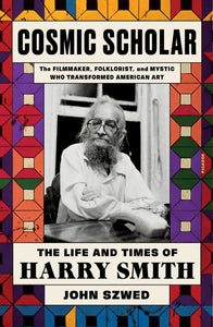 Cosmic Scholar: The Life and Times of Harry Smith by John Szwed