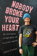 Nobody Broke Your Heart: An Intimate Biography Of Elliott Smith book by Jamie Fisher