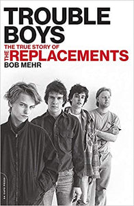 Bob Mehr - Trouble Boys: The True Story of The Replacements
